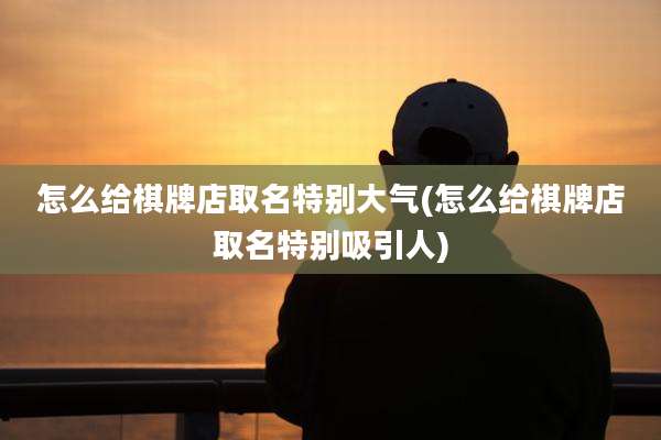 怎么给棋牌店取名特别大气(怎么给棋牌店取名特别吸引人)