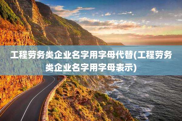 工程劳务类企业名字用字母代替(工程劳务类企业名字用字母表示)