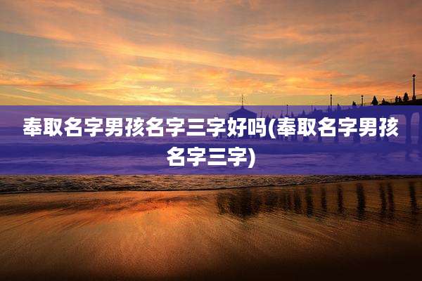 奉取名字男孩名字三字好吗(奉取名字男孩名字三字)