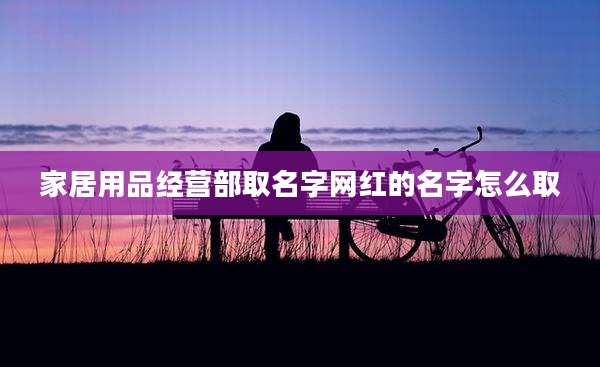 家居用品经营部取名字网红的名字怎么取