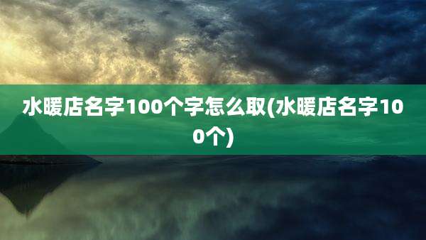 水暖店名字100个字怎么取(水暖店名字100个)