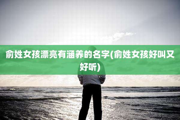 俞姓女孩漂亮有涵养的名字(俞姓女孩好叫又好听)