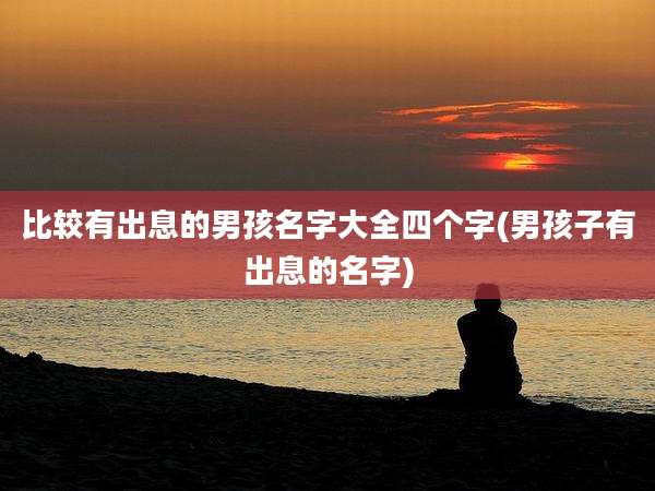 比较有出息的男孩名字大全四个字(男孩子有出息的名字)