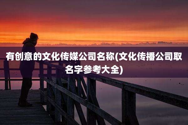 有创意的文化传媒公司名称(文化传播公司取名字参考大全)