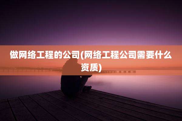 做网络工程的公司(网络工程公司需要什么资质)