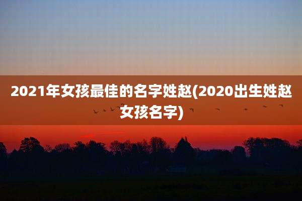 2021年女孩最佳的名字姓赵(2020出生姓赵女孩名字)