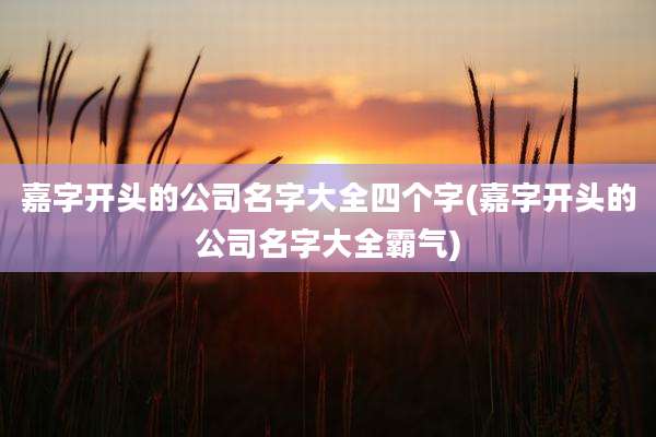 嘉字开头的公司名字大全四个字(嘉字开头的公司名字大全霸气)