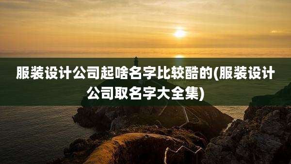 服装设计公司起啥名字比较酷的(服装设计公司取名字大全集)
