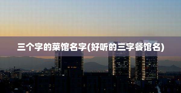 三个字的菜馆名字(好听的三字餐馆名)