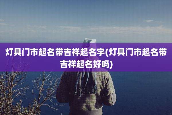 灯具门市起名带吉祥起名字(灯具门市起名带吉祥起名好吗)
