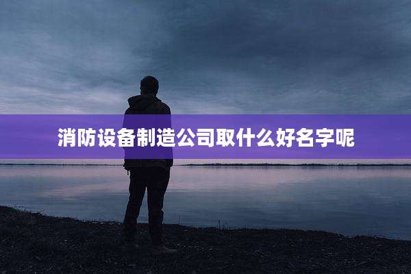 消防设备制造公司取什么好名字呢