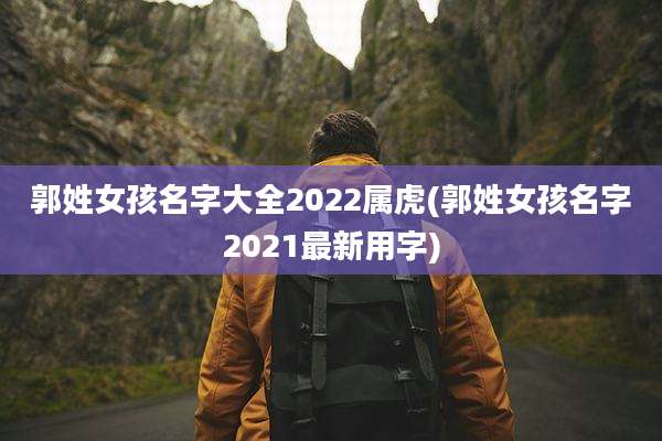 郭姓女孩名字大全2022属虎(郭姓女孩名字2021最新用字)