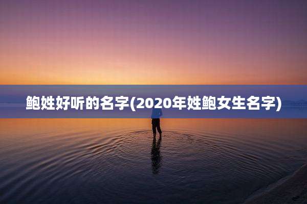 鲍姓好听的名字(2020年姓鲍女生名字)