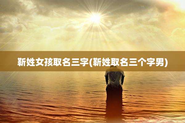 靳姓女孩取名三字(靳姓取名三个字男)