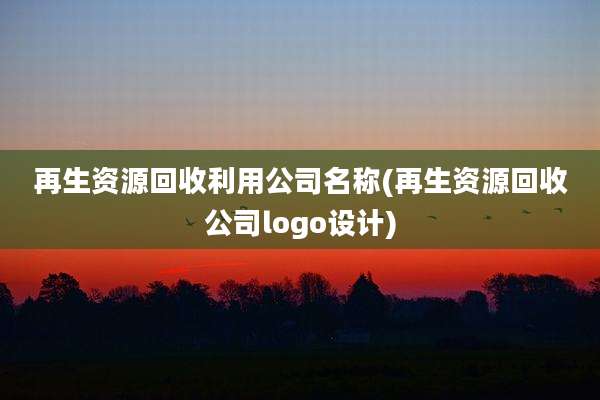 再生资源回收利用公司名称(再生资源回收公司logo设计)