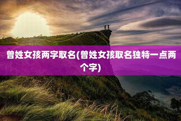 曾姓女孩两字取名(曾姓女孩取名独特一点两个字)