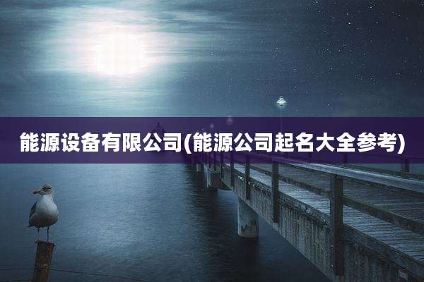 能源设备有限公司(能源公司起名大全参考)