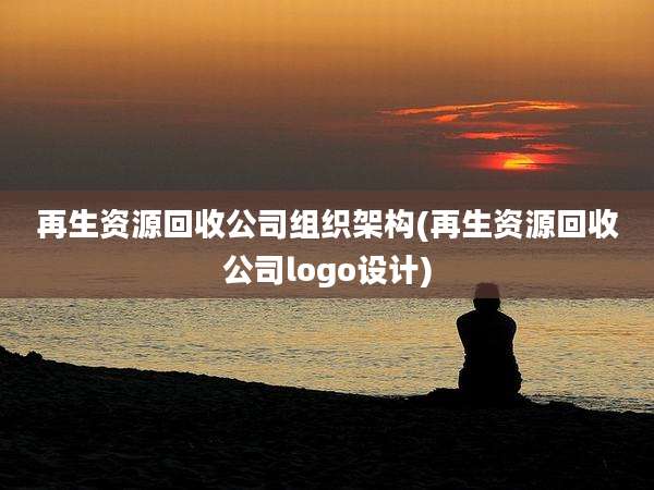 再生资源回收公司组织架构(再生资源回收公司logo设计)