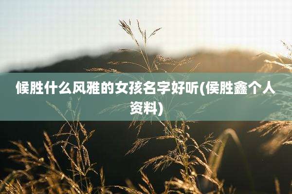 候胜什么风雅的女孩名字好听(侯胜鑫个人资料)