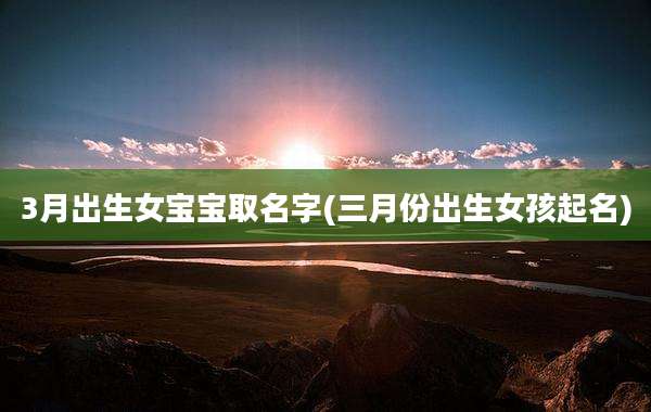 3月出生女宝宝取名字(三月份出生女孩起名)