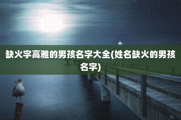 缺火字高雅的男孩名字大全(姓名缺火的男孩名字)