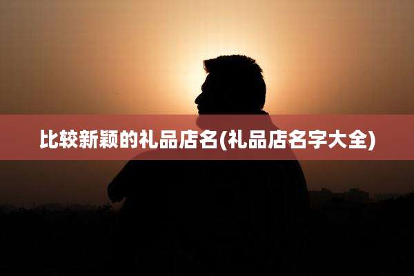 比较新颖的礼品店名(礼品店名字大全)