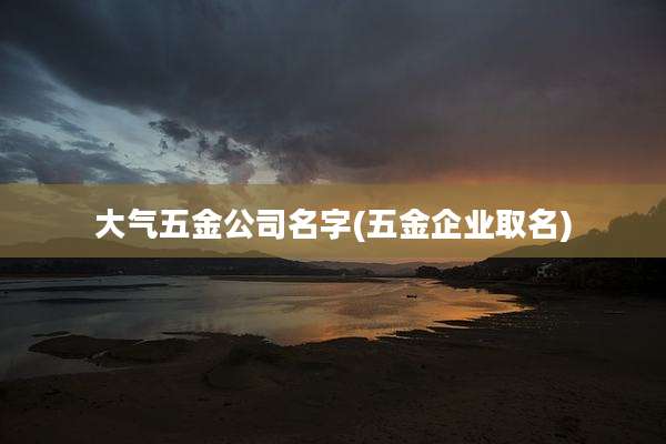 大气五金公司名字(五金企业取名)