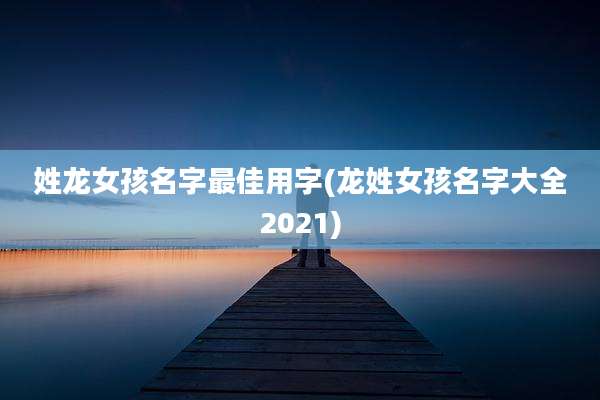 姓龙女孩名字最佳用字(龙姓女孩名字大全2021)