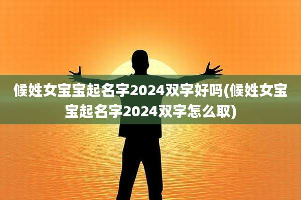 候姓女宝宝起名字2024双字好吗(候姓女宝宝起名字2024双字怎么取)