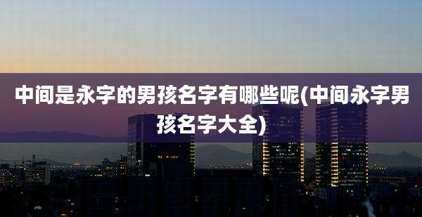 中间是永字的男孩名字有哪些呢(中间永字男孩名字大全)