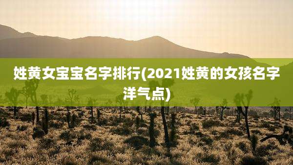 姓黄女宝宝名字排行(2021姓黄的女孩名字洋气点)