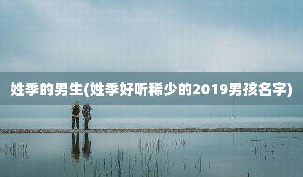 姓季的男生(姓季好听稀少的2019男孩名字)