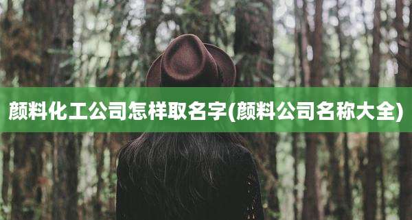 颜料化工公司怎样取名字(颜料公司名称大全)