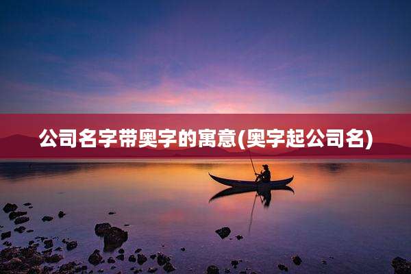 公司名字带奥字的寓意(奥字起公司名)