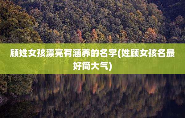 顾姓女孩漂亮有涵养的名字(姓顾女孩名最好简大气)