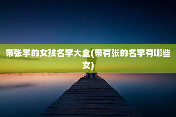 带张字的女孩名字大全(带有张的名字有哪些女)