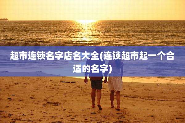 超市连锁名字店名大全(连锁超市起一个合适的名字)