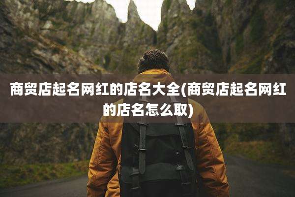 商贸店起名网红的店名大全(商贸店起名网红的店名怎么取)