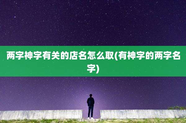 两字神字有关的店名怎么取(有神字的两字名字)
