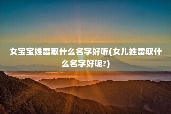 女宝宝姓雷取什么名字好听(女儿姓雷取什么名字好呢?)