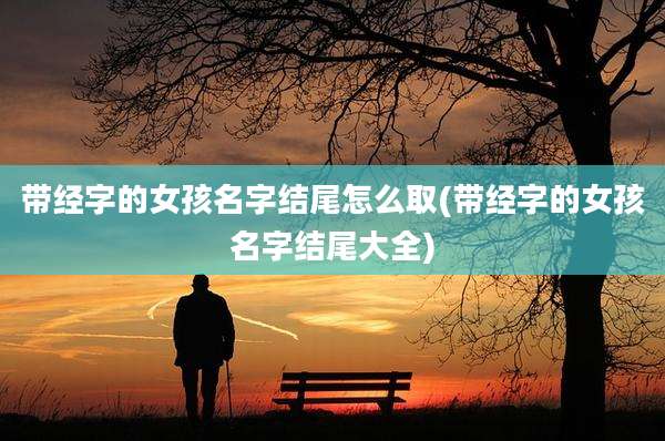 带经字的女孩名字结尾怎么取(带经字的女孩名字结尾大全)