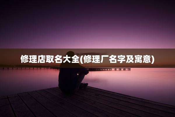 修理店取名大全(修理厂名字及寓意)