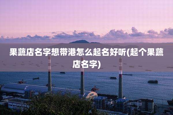 果蔬店名字想带港怎么起名好听(起个果蔬店名字)
