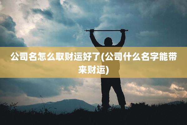 公司名怎么取财运好了(公司什么名字能带来财运)