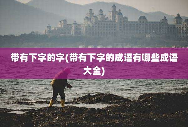带有下字的字(带有下字的成语有哪些成语大全)