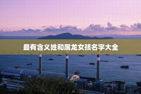 最有含义姓和属龙女孩名字大全