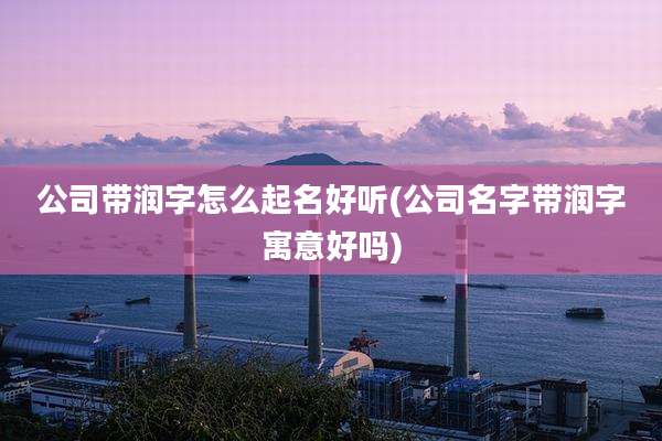 公司带润字怎么起名好听(公司名字带润字寓意好吗)