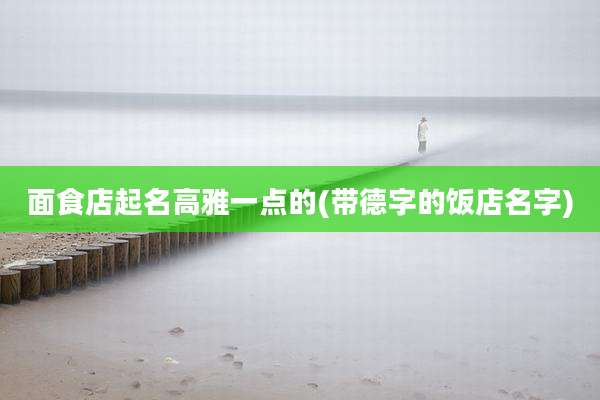面食店起名高雅一点的(带德字的饭店名字)