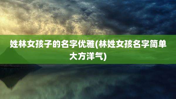 姓林女孩子的名字优雅(林姓女孩名字简单大方洋气)
