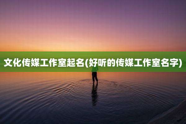 文化传媒工作室起名(好听的传媒工作室名字)